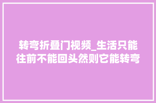 转弯折叠门视频_生活只能往前不能回头然则它能转弯不是吗原创视频 铝合金门