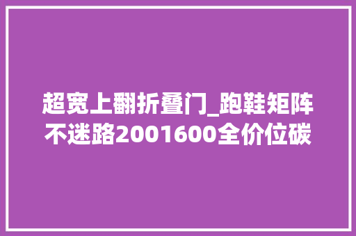 超宽上翻折叠门_跑鞋矩阵不迷路2001600全价位碳板跑鞋选购说明书