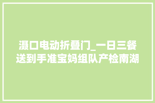 滠口电动折叠门_一日三餐送到手准宝妈组队产检南湖村安置点居平易近回家前道声感激