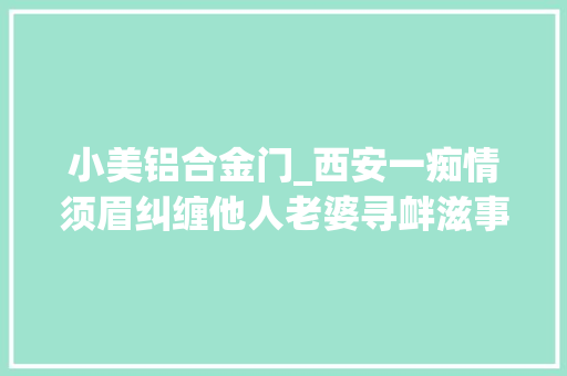 小美铝合金门_西安一痴情须眉纠缠他人老婆寻衅滋事被阎良法院判刑
