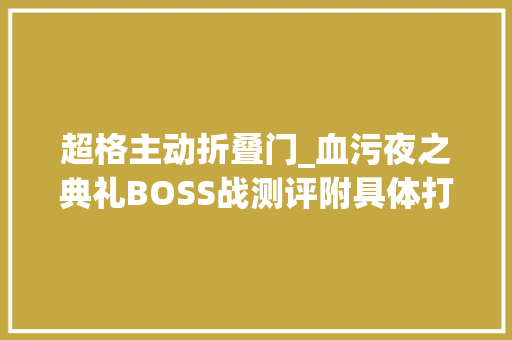 超格主动折叠门_血污夜之典礼BOSS战测评附具体打法 实木门