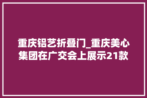 重庆铝艺折叠门_重庆美心集团在广交会上展示21款自立常识产权产品