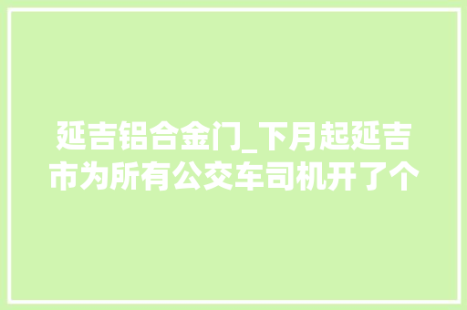 延吉铝合金门_下月起延吉市为所有公交车司机开了个单间确保行车安然
