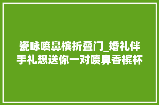 瓷咏喷鼻槟折叠门_婚礼伴手礼想送你一对喷鼻香槟杯愿往后余生永相陪