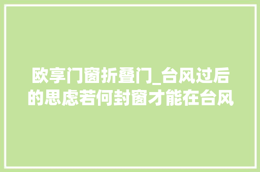 欧享门窗折叠门_台风过后的思虑若何封窗才能在台风天不破不渗水 玻璃门