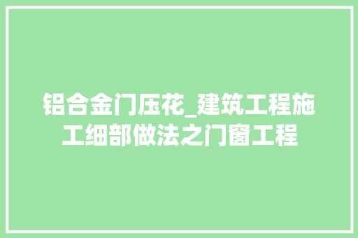 铝合金门压花_建筑工程施工细部做法之门窗工程