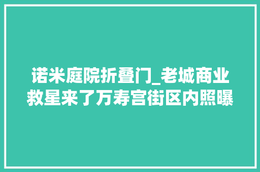 诺米庭院折叠门_老城商业救星来了万寿宫街区内照曝光大年夜趋势将越来越强
