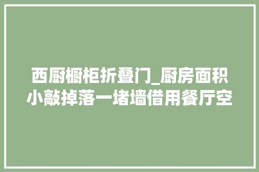 西厨橱柜折叠门_厨房面积小敲掉落一堵墙借用餐厅空间橱柜打了9米4长收纳多5倍