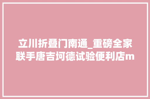 立川折叠门南通_重磅全家联手唐吉坷德试验便利店mini购物中央化