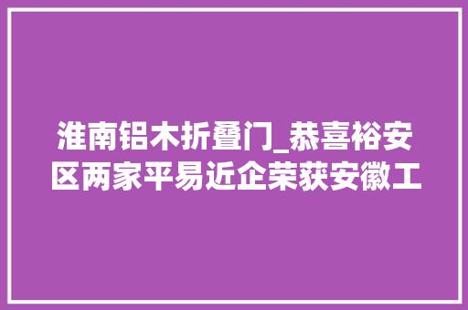 淮南铝木折叠门_恭喜裕安区两家平易近企荣获安徽工业精品称号 推拉门