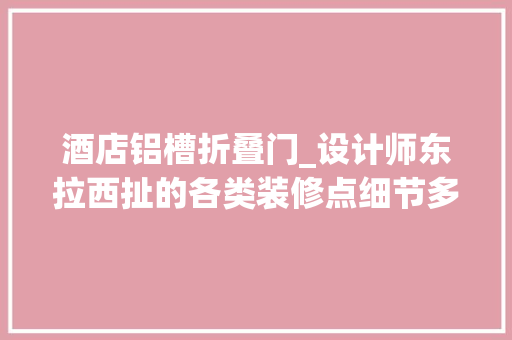 酒店铝槽折叠门_设计师东拉西扯的各类装修点细节多图慎入宝贵一次的多图