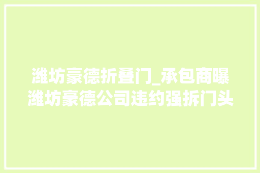 潍坊豪德折叠门_承包商曝潍坊豪德公司违约强拆门头业主利益受损 推拉门