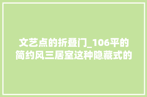 文艺点的折叠门_106平的简约风三居室这种隐藏式的折叠门真实用