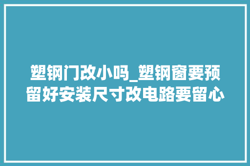 塑钢门改小吗_塑钢窗要预留好安装尺寸改电路要留心防火瓷砖要喝饱水