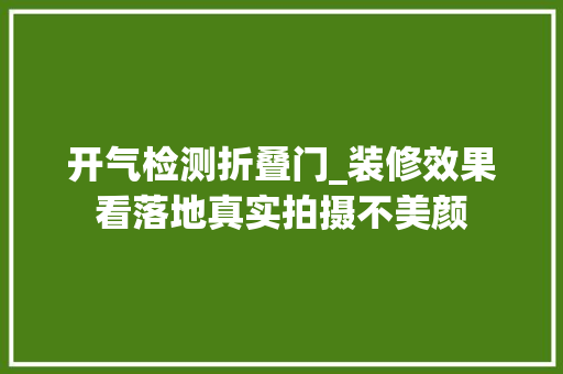 开气检测折叠门_装修效果看落地真实拍摄不美颜