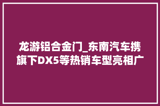 龙游铝合金门_东南汽车携旗下DX5等热销车型亮相广州车展