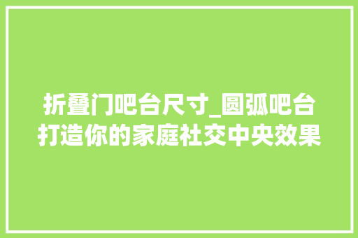 折叠门吧台尺寸_圆弧吧台打造你的家庭社交中央效果图表现