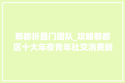 郫都折叠门团队_攻略郫都区十大年夜青年社交消费新场景你去体验过哪几家