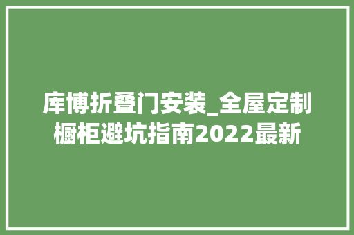 库博折叠门安装_全屋定制橱柜避坑指南2022最新