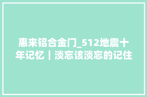惠来铝合金门_512地震十年记忆｜淡忘该淡忘的记住该记住的