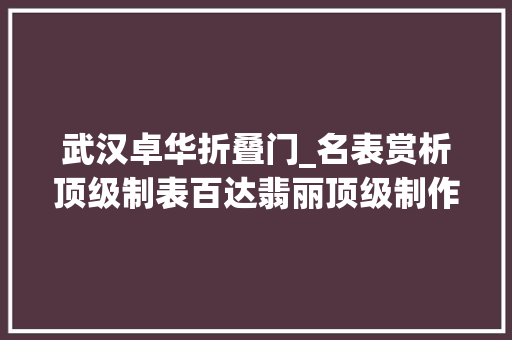 武汉卓华折叠门_名表赏析顶级制表百达翡丽顶级制作超级复杂功能时计6300G