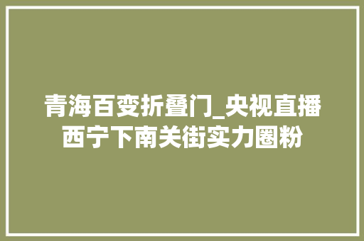青海百变折叠门_央视直播西宁下南关街实力圈粉
