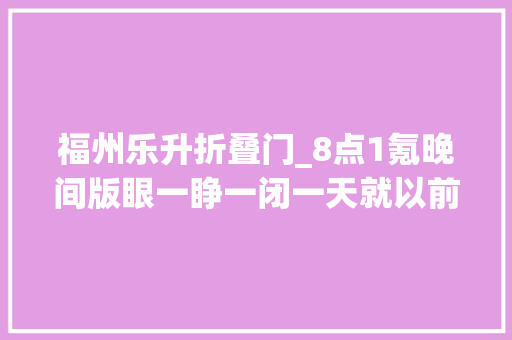 福州乐升折叠门_8点1氪晚间版眼一睁一闭一天就以前了眼再一睁一闭国庆假期就以前了 防火门