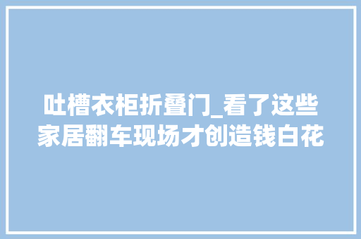 吐槽衣柜折叠门_看了这些家居翻车现场才创造钱白花了当初还不如选择穷装 塑钢门