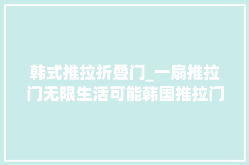 韩式推拉折叠门_一扇推拉门无限生活可能韩国推拉门设计打造家的宁静与温馨