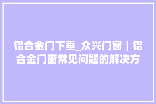 铝合金门下垂_众兴门窗｜铝合金门窗常见问题的解决方法