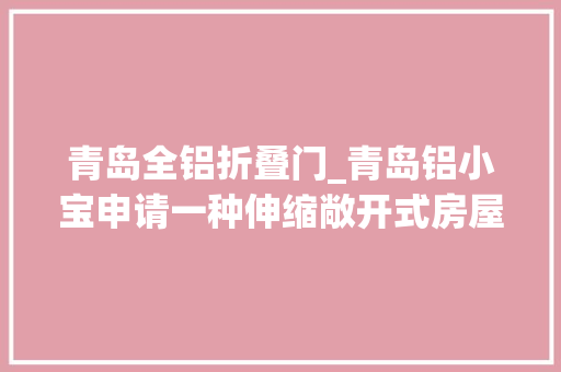 青岛全铝折叠门_青岛铝小宝申请一种伸缩敞开式房屋专利实现露天效果