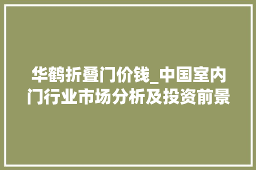华鹤折叠门价钱_中国室内门行业市场分析及投资前景猜测申报智研咨询宣告