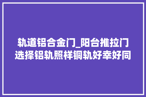 轨道铝合金门_阳台推拉门选择铝轨照样铜轨好幸好同伙指点不然我家装错了