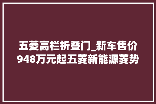 五菱高栏折叠门_新车售价948万元起五菱新能源菱势黄金卡仓栅/货柜车型上市