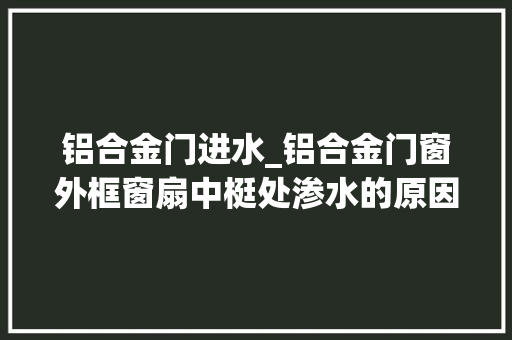 铝合金门进水_铝合金门窗外框窗扇中梃处渗水的原因及处理办法 复合门