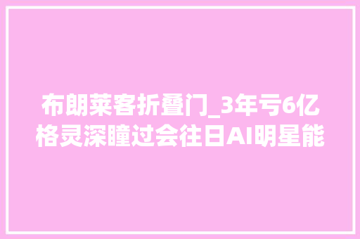 布朗莱客折叠门_3年亏6亿格灵深瞳过会往日AI明星能重写辉煌吗IPO见闻 防火门
