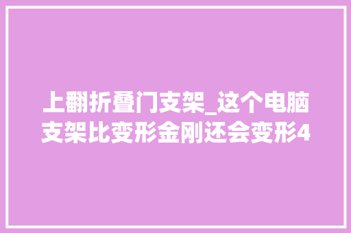 上翻折叠门支架_这个电脑支架比变形金刚还会变形4种角度3秒切换