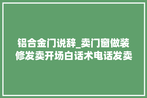铝合金门说辞_卖门窗做装修发卖开场白话术电话发卖技巧9方法助你练好措辞心态