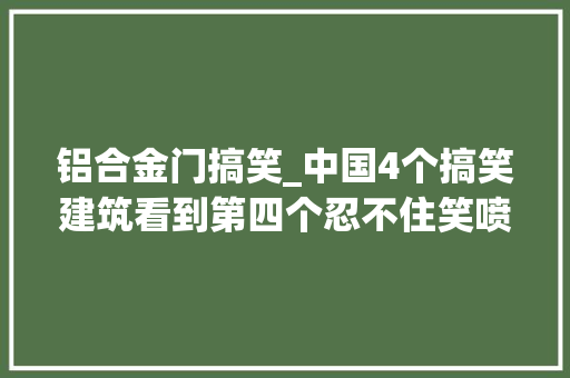 铝合金门搞笑_中国4个搞笑建筑看到第四个忍不住笑喷了