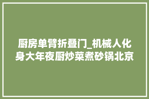 厨房单臂折叠门_机械人化身大年夜厨炒菜煮砂锅北京冬奥会的聪慧餐厅成网红