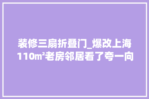装修三扇折叠门_爆改上海110㎡老房邻居看了夸一向桔束装