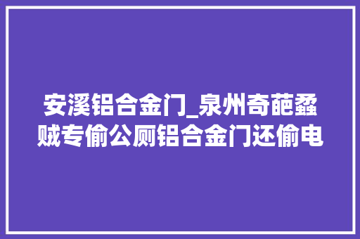 安溪铝合金门_泉州奇葩蟊贼专偷公厕铝合金门还偷电动三轮车作运输对象