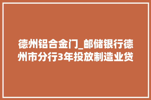 德州铝合金门_邮储银行德州市分行3年投放制造业贷款超百亿元