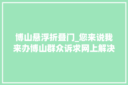 博山悬浮折叠门_您来说我来办博山群众诉求网上解决平台上线啦 玻璃门
