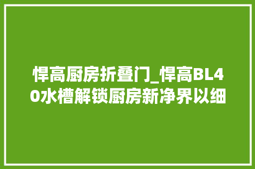 悍高厨房折叠门_悍高BL40水槽解锁厨房新净界以细节启示生活想象 防火门