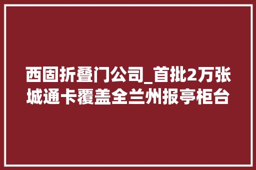 西固折叠门公司_首批2万张城通卡覆盖全兰州报亭柜台火热售卖