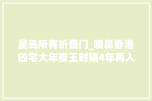星岛所有折叠门_喷鼻香港凶宅大年夜王时隔4年再入市45折购残契铺分享入手窍门 防火门