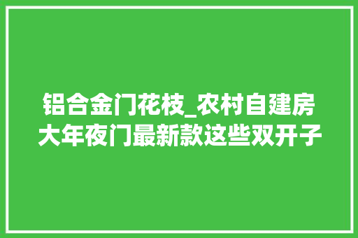 铝合金门花枝_农村自建房大年夜门最新款这些双开子母门大年夜门图片你更喜好哪种