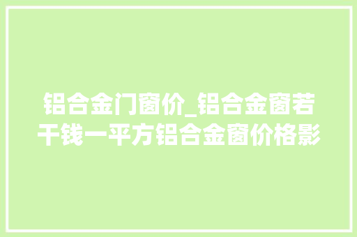 铝合金门窗价_铝合金窗若干钱一平方铝合金窗价格影响成分