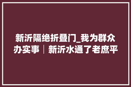 新沂隔绝折叠门_我为群众办实事│新沂水通了老庶平易近的心也通了 滑动门